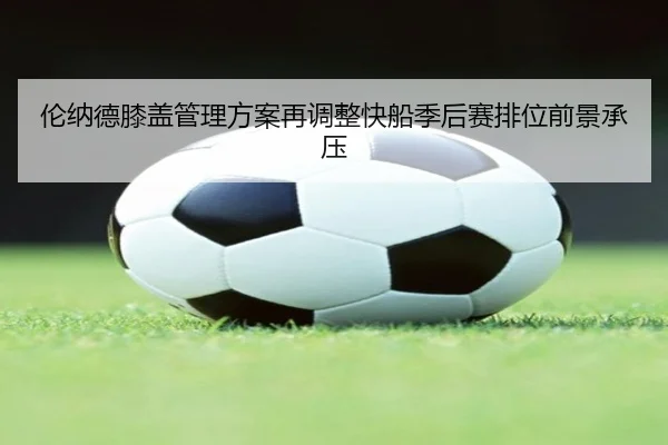 伦纳德膝盖管理方案再调整快船季后赛排位前景承压