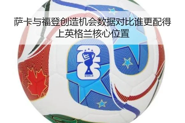 萨卡与福登创造机会数据对比谁更配得上英格兰核心位置