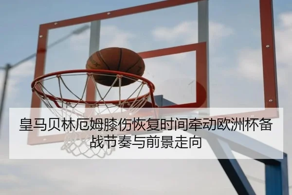 皇马贝林厄姆膝伤恢复时间牵动欧洲杯备战节奏与前景走向