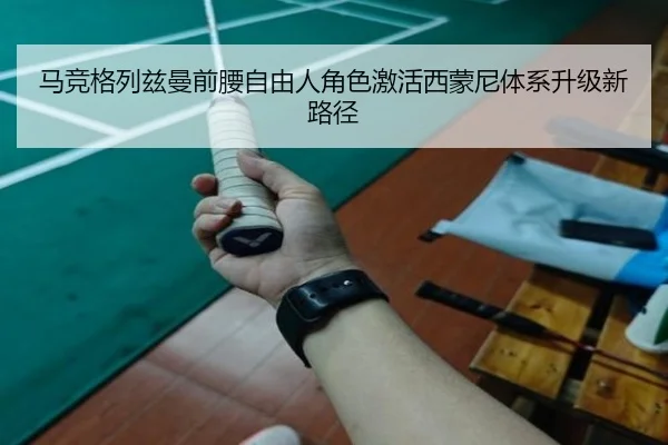 马竞格列兹曼前腰自由人角色激活西蒙尼体系升级新路径