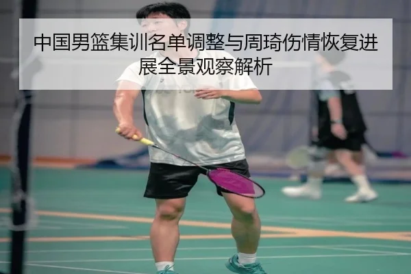 中国男篮集训名单调整与周琦伤情恢复进展全景观察解析