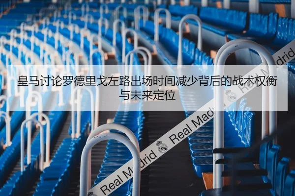 皇马讨论罗德里戈左路出场时间减少背后的战术权衡与未来定位