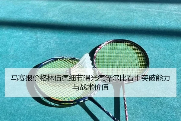 马赛报价格林伍德细节曝光德泽尔比看重突破能力与战术价值
